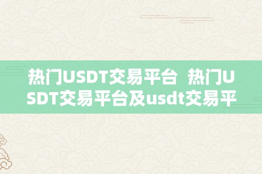 热门USDT交易平台  热门USDT交易平台及usdt交易平台软件下载，让您畅享数字货币交易乐趣