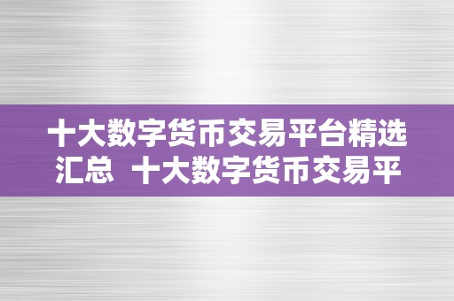 十大数字货币交易平台精选汇总  十大数字货币交易平台精选汇总：比特币、以太坊、莱特币等热门数字货币交易平台保举