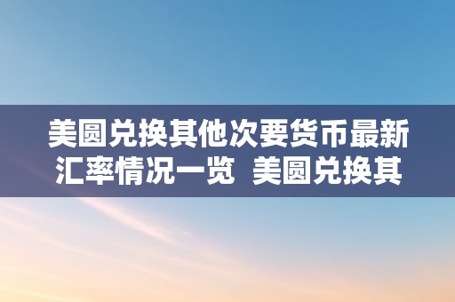 美圆兑换其他次要货币最新汇率情况一览  美圆兑换其他次要货币最新汇率情况一览及美圆兑换其他次要货币最新汇率情况一览图