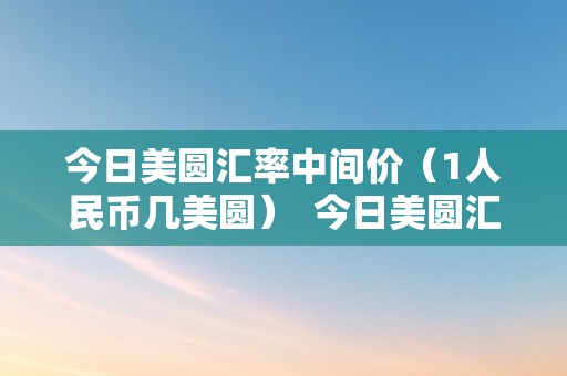 今日美圆汇率中间价（1人民币几美圆）  今日美圆汇率中间价及今日汇率美圆中间价