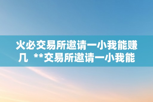 火必交易所邀请一小我能赚几  **交易所邀请一小我能赚几？详细解析邀请返佣机造