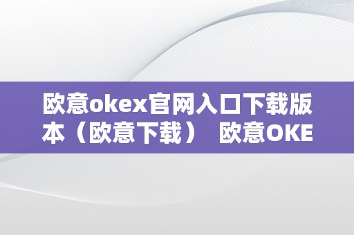 欧意okex官网入口下载版本（欧意下载）  欧意OKEx官网入口下载版本（欧意下载）及欧意官方网站