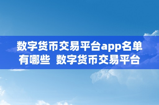 数字货币交易平台app名单有哪些  数字货币交易平台App名单大全：更受欢迎的加密货币交易应用保举