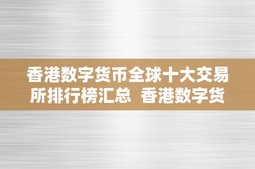 香港数字货币全球十大交易所排行榜汇总  香港数字货币全球十大交易所排行榜汇总及香港数字货币全球十大交易所排行榜汇总表