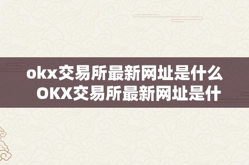 okx交易所最新网址是什么  OKX交易所最新网址是什么及OK交易所**