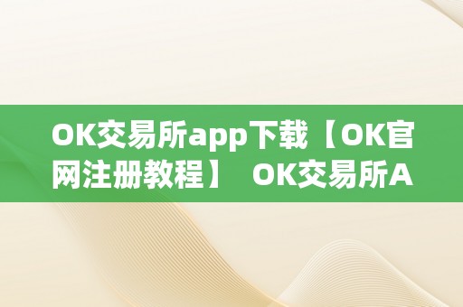 OK交易所app下载【OK官网注册教程】  OK交易所APP下载及OK官网注册教程，OK交易所百科详解