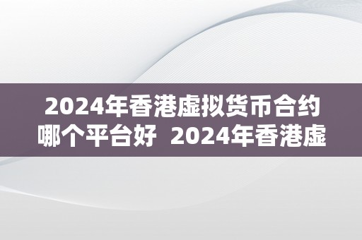 2024年香港虚拟货币合约哪个平台好  2024年香港虚拟货币合约哪个平台好