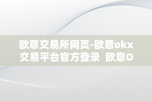 欧意交易所网页-欧意okx交易平台官方登录  欧意OKX交易平台官方登录及欧意是什么平台