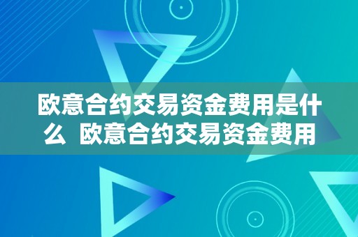 欧意合约交易资金费用是什么  欧意合约交易资金费用是什么及欧意合约怎么玩