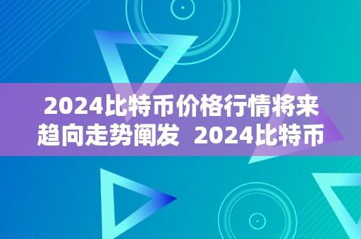 2024比特币价格行情将来趋向走势阐发  2024比特币价格行情将来趋向阐发