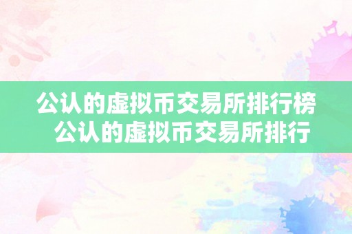 公认的虚拟币交易所排行榜  公认的虚拟币交易所排行榜及公认的虚拟币交易所排行榜前十名