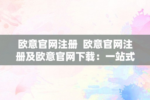 欧意官网注册  欧意官网注册及欧意官网下载：一站式办事让您轻松畅享欧意出色