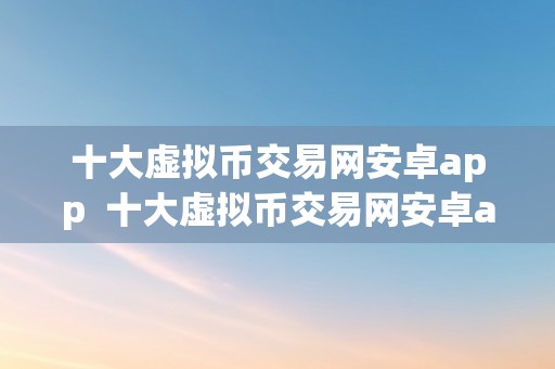 十大虚拟币交易网安卓app  十大虚拟币交易网安卓app及虚拟币交易所app排行榜