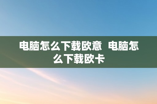 电脑怎么下载欧意  电脑怎么下载欧卡