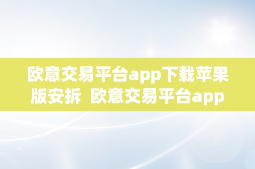 欧意交易平台app下载苹果版安拆  欧意交易平台app下载苹果版安拆不了