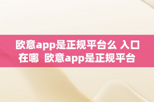 欧意app是正规平台么 入口在哪  欧意app是正规平台么 入口在哪下载