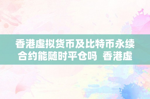 香港虚拟货币及比特币永续合约能随时平仓吗  香港虚拟货币及比特币永续合约能随时平仓吗