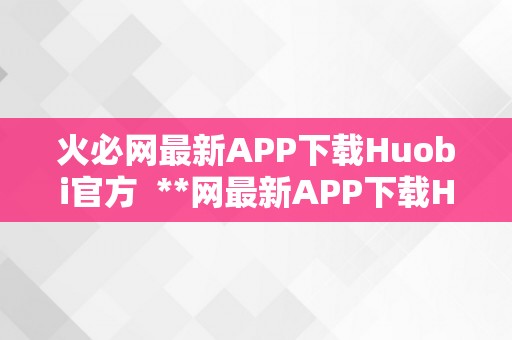 火必网最新APP下载Huobi官方  **网最新APP下载Huobi官方：平安、便利、专业的数字资产交易平台