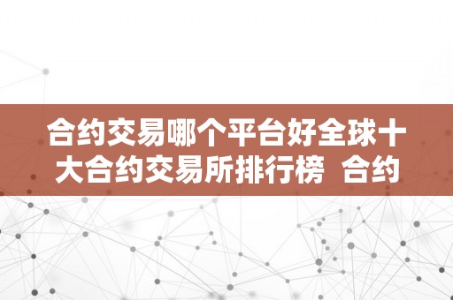 合约交易哪个平台好全球十大合约交易所排行榜  合约交易哪个平台好全球十大合约交易所排行榜及合约交易网站