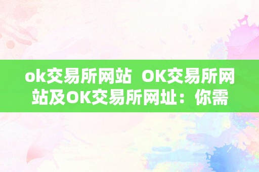 ok交易所网站  OK交易所网站及OK交易所网址：你需要领会的一切