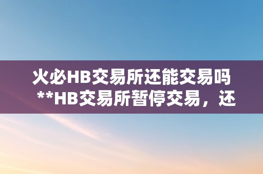 火必HB交易所还能交易吗  **HB交易所暂停交易，还能交易吗？