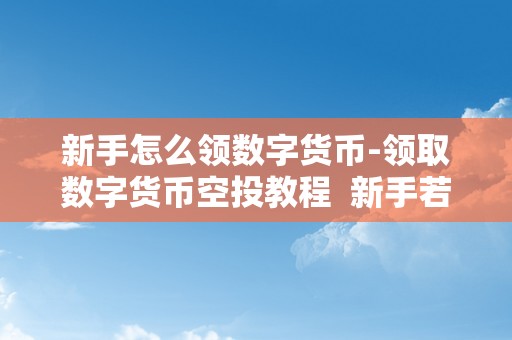 新手怎么领数字货币-领取数字货币空投教程  新手若何领取数字货币空投及创建数字货币钱包