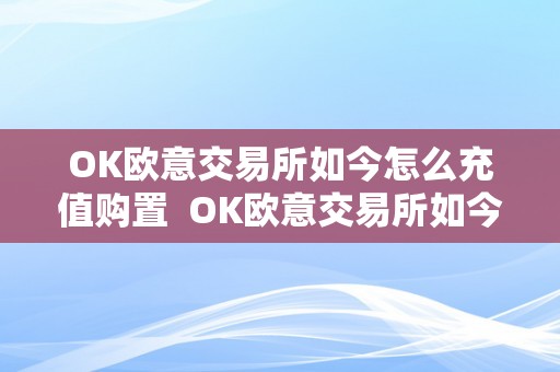 OK欧意交易所如今怎么充值购置  OK欧意交易所如今怎么充值购置