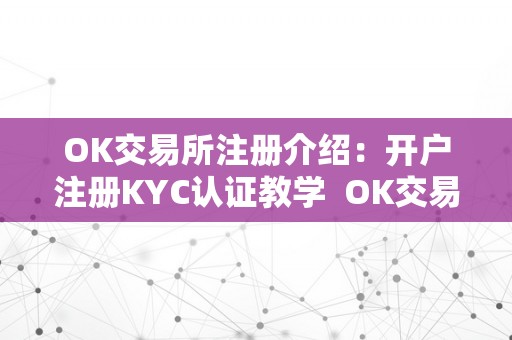 OK交易所注册介绍：开户注册KYC认证教学  OK交易所注册介绍：开户注册KYC认证教学及ok交易所登岸