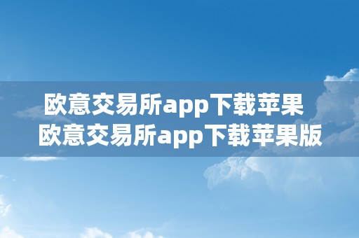 欧意交易所app下载苹果  欧意交易所app下载苹果版：便利、平安的投资选择