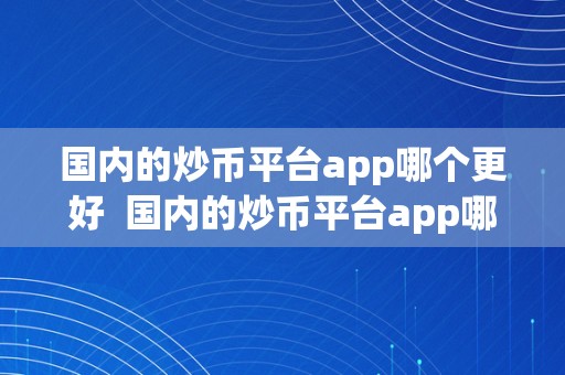 国内的炒币平台app哪个更好  国内的炒币平台app哪个更好？一文详解国内炒币平台app的好坏