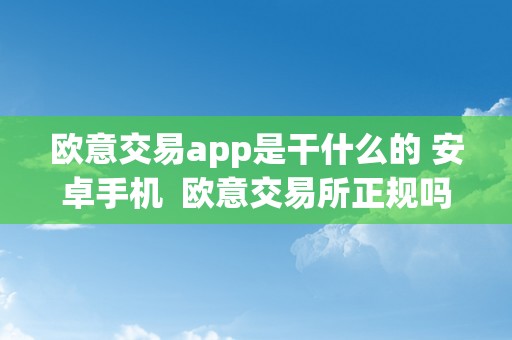 欧意交易app是干什么的 安卓手机  欧意交易所正规吗