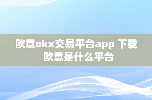 欧意okx交易平台app 下载  欧意是什么平台