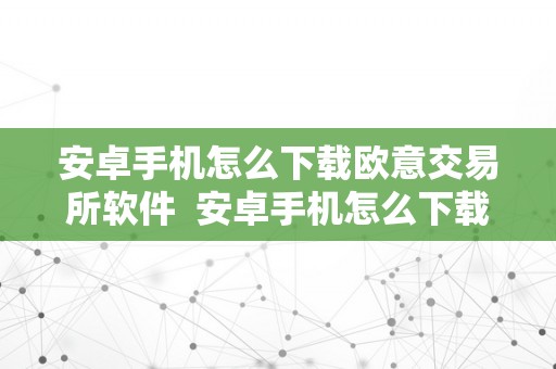 安卓手机怎么下载欧意交易所软件  安卓手机怎么下载欧意交易所软件安拆