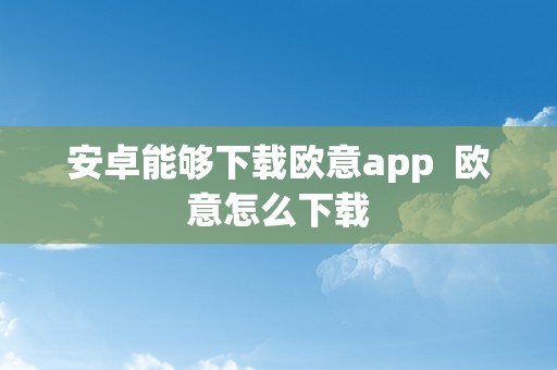 安卓能够下载欧意app  欧意怎么下载