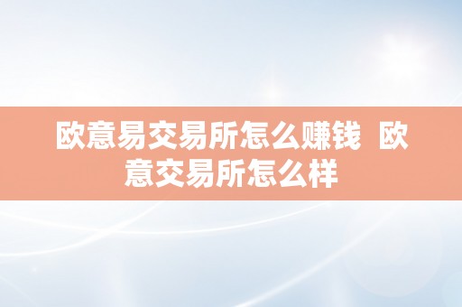 欧意易交易所怎么赚钱  欧意交易所怎么样