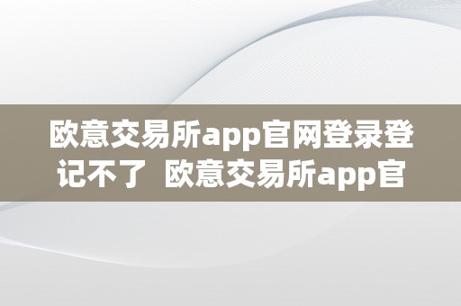 欧意交易所app官网登录登记不了  欧意交易所app官网登录登记不了账号