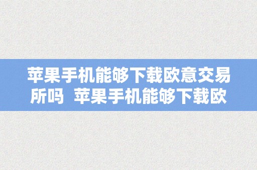 苹果手机能够下载欧意交易所吗  苹果手机能够下载欧意交易所吗知乎