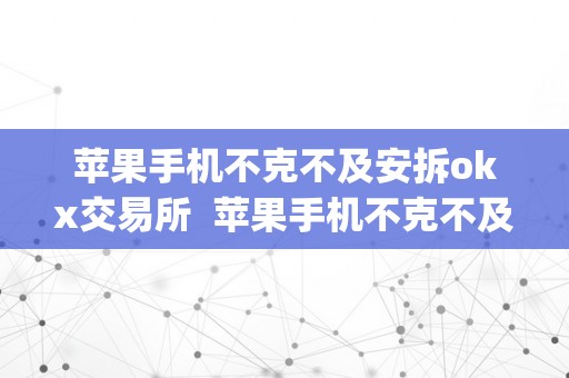 苹果手机不克不及安拆okx交易所  苹果手机不克不及安拆okx交易所app