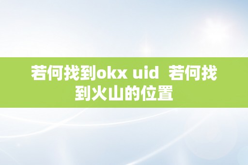 若何找到okx uid  若何找到火山的位置