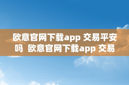 欧意官网下载app 交易平安吗  欧意官网下载app 交易平安吗是实的吗