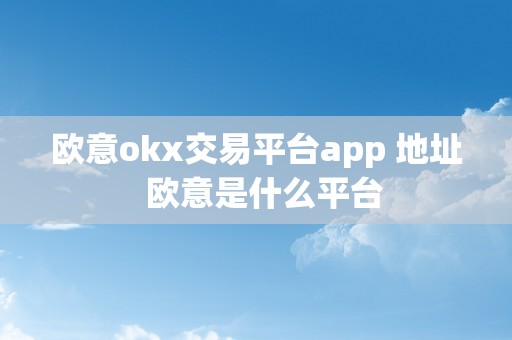 欧意okx交易平台app 地址  欧意是什么平台