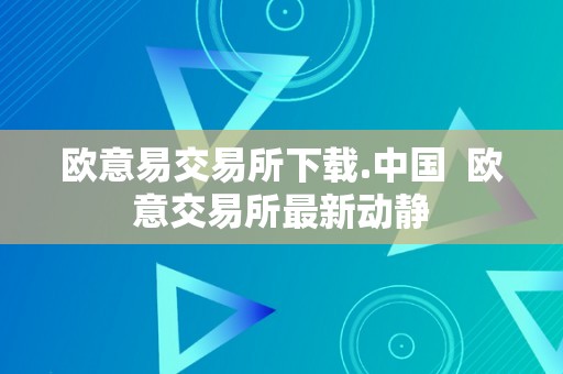 欧意易交易所下载.中国  欧意交易所最新动静