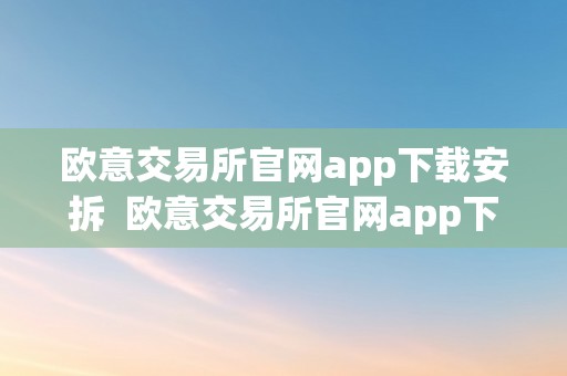 欧意交易所官网app下载安拆  欧意交易所官网app下载安拆苹果