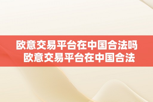 欧意交易平台在中国合法吗  欧意交易平台在中国合法吗是实的吗