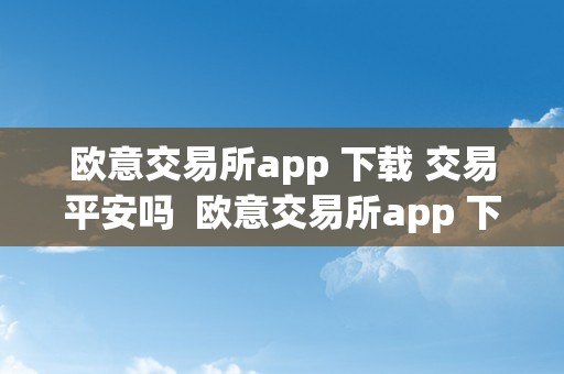 欧意交易所app 下载 交易平安吗  欧意交易所app 下载 交易平安吗