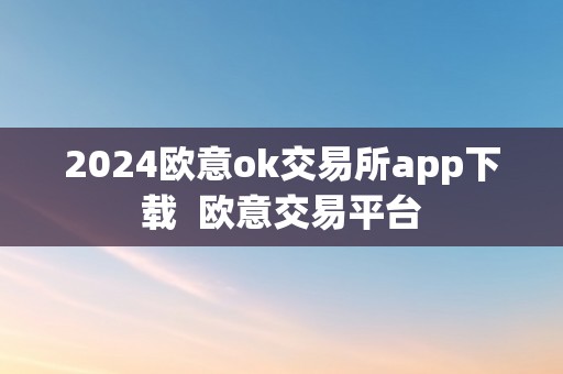 2024欧意ok交易所app下载  欧意交易平台