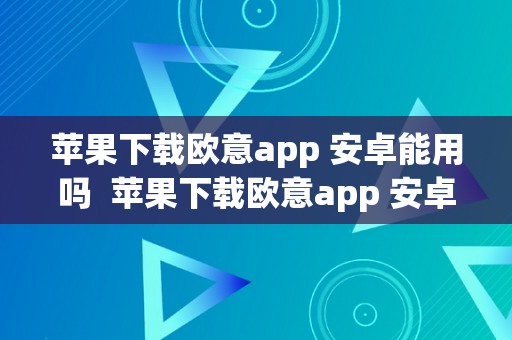 苹果下载欧意app 安卓能用吗  苹果下载欧意app 安卓能用吗