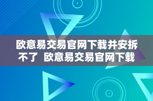 欧意易交易官网下载并安拆不了  欧意易交易官网下载并安拆不了怎么回事