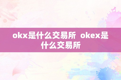 okx是什么交易所  okex是什么交易所