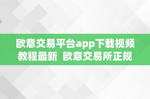 欧意交易平台app下载视频教程最新  欧意交易所正规吗